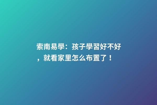 索南易學：孩子學習好不好，就看家里怎么布置了！